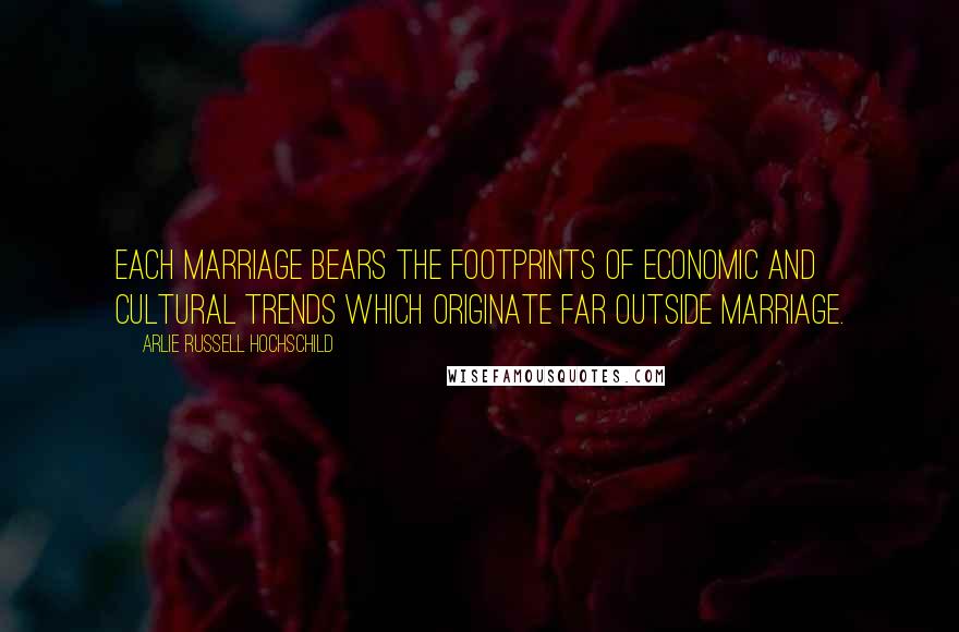 Arlie Russell Hochschild Quotes: Each marriage bears the footprints of economic and cultural trends which originate far outside marriage.