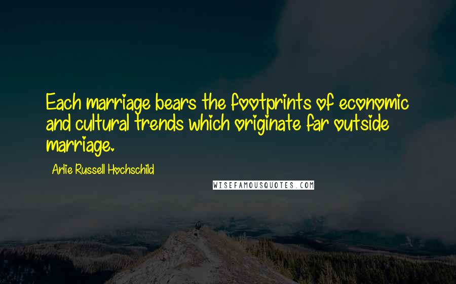 Arlie Russell Hochschild Quotes: Each marriage bears the footprints of economic and cultural trends which originate far outside marriage.