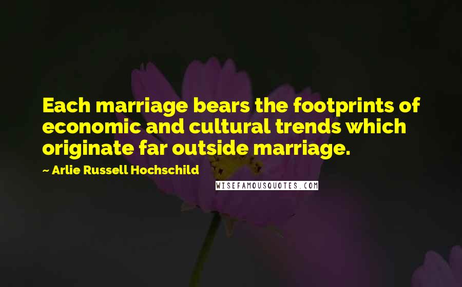 Arlie Russell Hochschild Quotes: Each marriage bears the footprints of economic and cultural trends which originate far outside marriage.