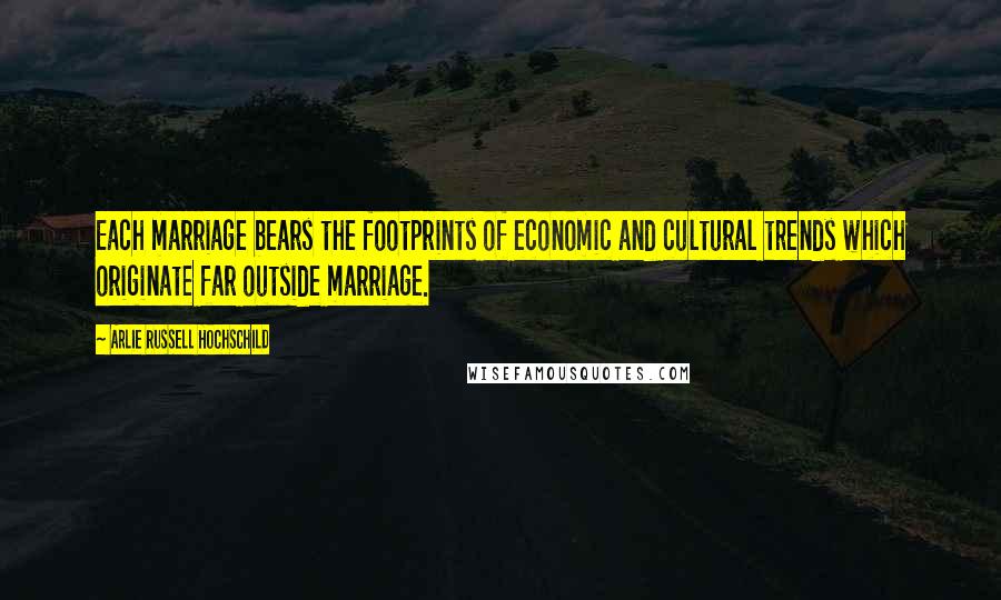 Arlie Russell Hochschild Quotes: Each marriage bears the footprints of economic and cultural trends which originate far outside marriage.