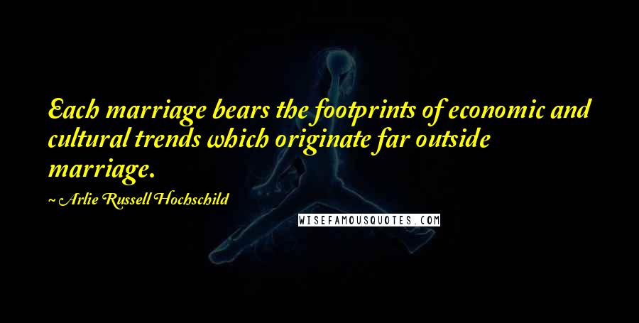 Arlie Russell Hochschild Quotes: Each marriage bears the footprints of economic and cultural trends which originate far outside marriage.