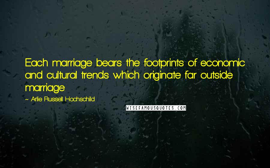 Arlie Russell Hochschild Quotes: Each marriage bears the footprints of economic and cultural trends which originate far outside marriage.