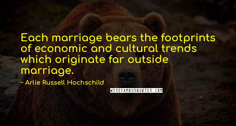 Arlie Russell Hochschild Quotes: Each marriage bears the footprints of economic and cultural trends which originate far outside marriage.