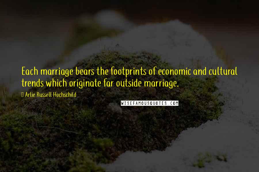 Arlie Russell Hochschild Quotes: Each marriage bears the footprints of economic and cultural trends which originate far outside marriage.