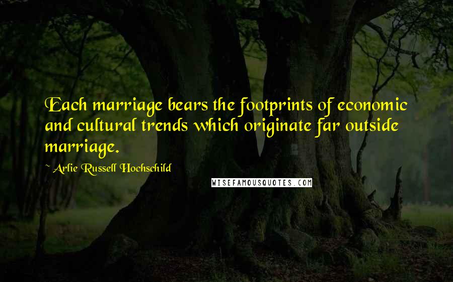 Arlie Russell Hochschild Quotes: Each marriage bears the footprints of economic and cultural trends which originate far outside marriage.