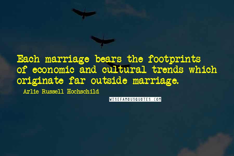 Arlie Russell Hochschild Quotes: Each marriage bears the footprints of economic and cultural trends which originate far outside marriage.