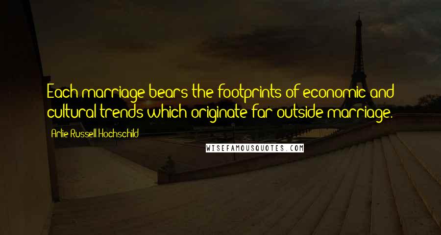 Arlie Russell Hochschild Quotes: Each marriage bears the footprints of economic and cultural trends which originate far outside marriage.