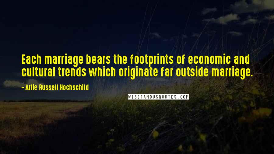 Arlie Russell Hochschild Quotes: Each marriage bears the footprints of economic and cultural trends which originate far outside marriage.