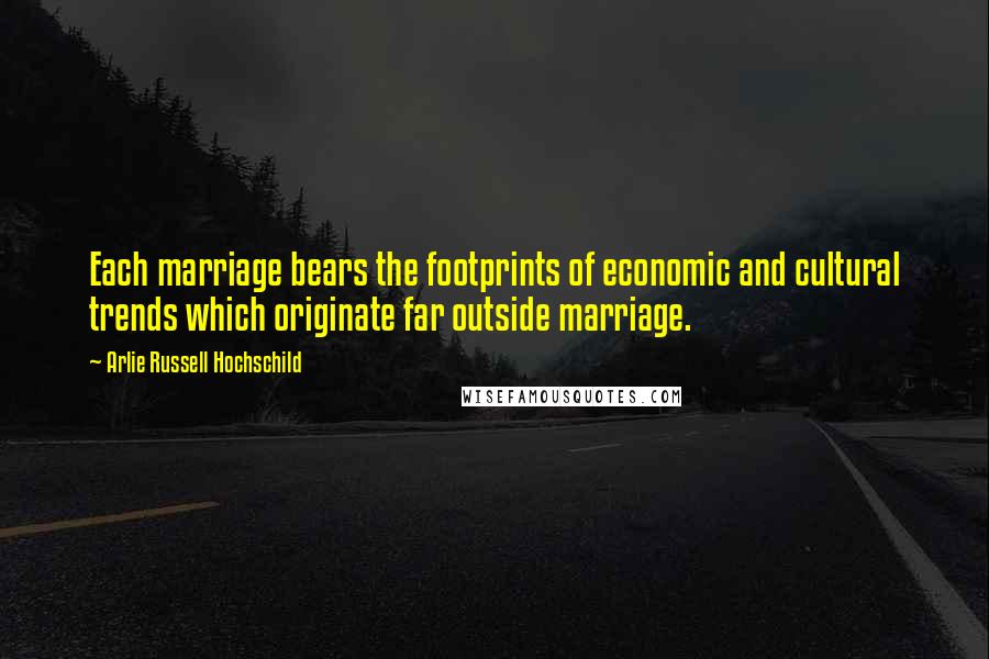 Arlie Russell Hochschild Quotes: Each marriage bears the footprints of economic and cultural trends which originate far outside marriage.