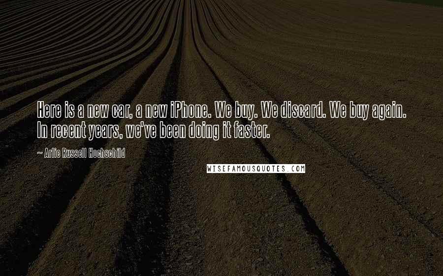 Arlie Russell Hochschild Quotes: Here is a new car, a new iPhone. We buy. We discard. We buy again. In recent years, we've been doing it faster.