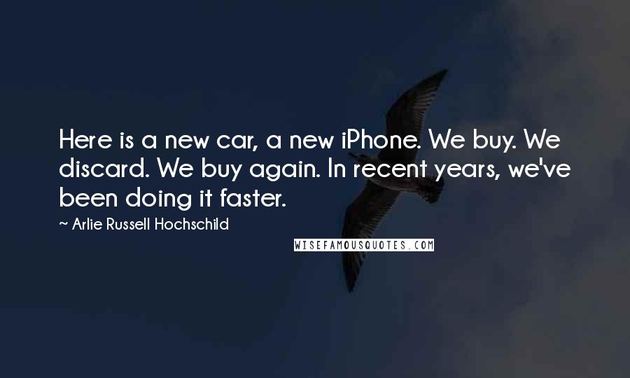 Arlie Russell Hochschild Quotes: Here is a new car, a new iPhone. We buy. We discard. We buy again. In recent years, we've been doing it faster.