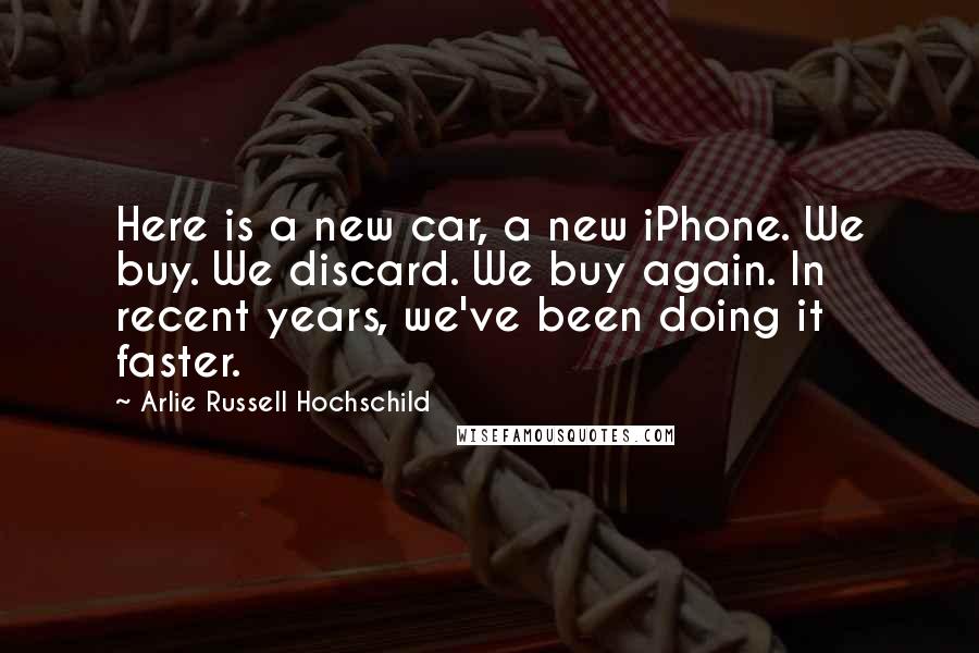 Arlie Russell Hochschild Quotes: Here is a new car, a new iPhone. We buy. We discard. We buy again. In recent years, we've been doing it faster.