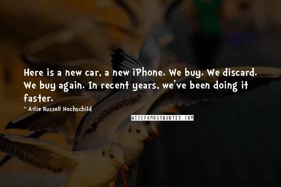 Arlie Russell Hochschild Quotes: Here is a new car, a new iPhone. We buy. We discard. We buy again. In recent years, we've been doing it faster.
