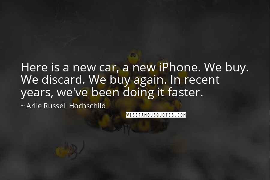 Arlie Russell Hochschild Quotes: Here is a new car, a new iPhone. We buy. We discard. We buy again. In recent years, we've been doing it faster.