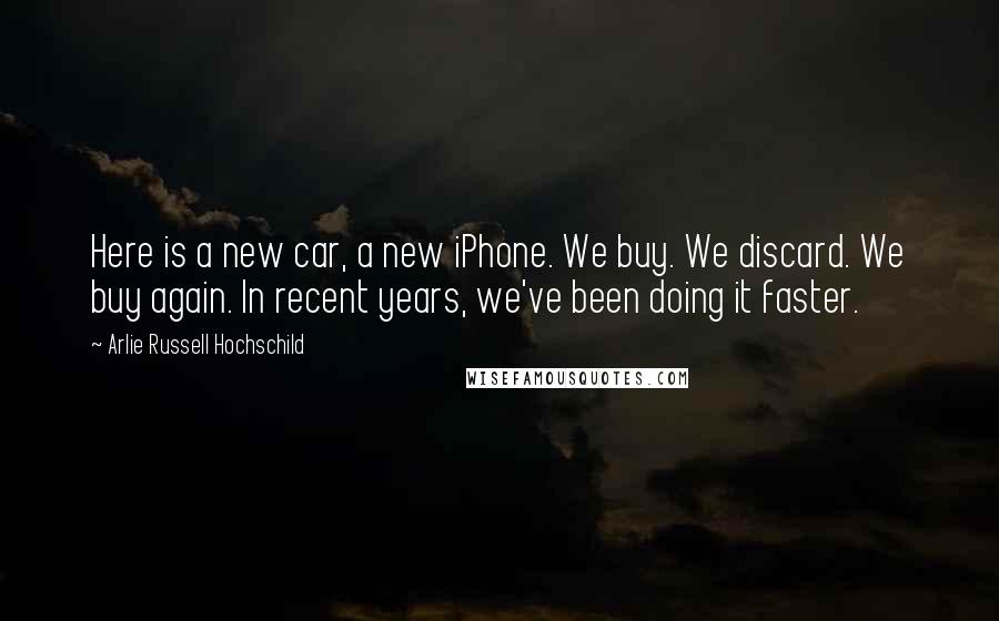 Arlie Russell Hochschild Quotes: Here is a new car, a new iPhone. We buy. We discard. We buy again. In recent years, we've been doing it faster.