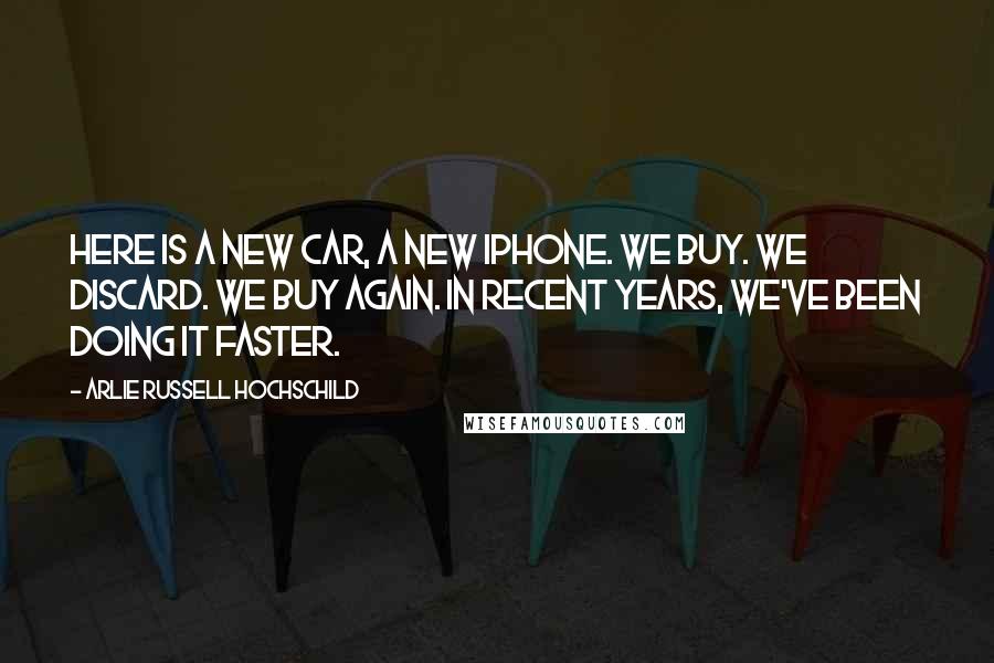 Arlie Russell Hochschild Quotes: Here is a new car, a new iPhone. We buy. We discard. We buy again. In recent years, we've been doing it faster.