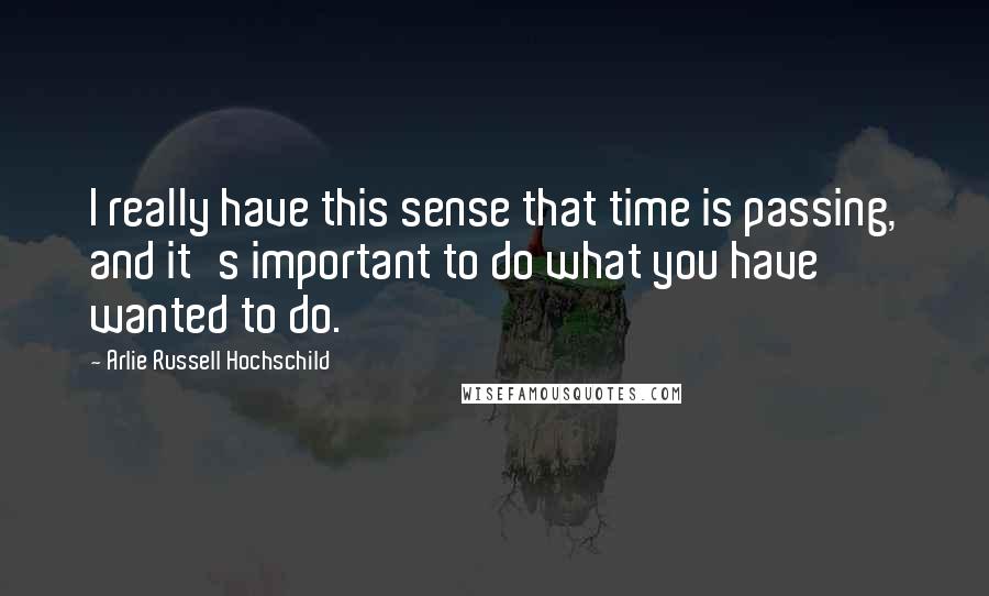 Arlie Russell Hochschild Quotes: I really have this sense that time is passing, and it's important to do what you have wanted to do.
