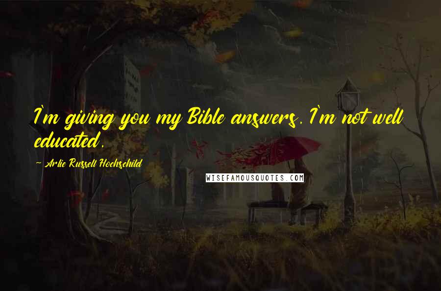 Arlie Russell Hochschild Quotes: I'm giving you my Bible answers. I'm not well educated.