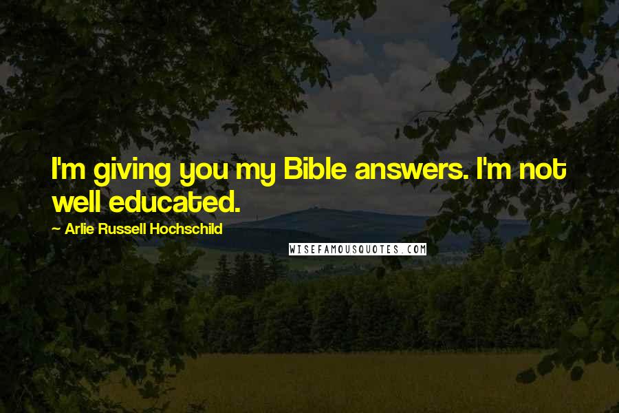 Arlie Russell Hochschild Quotes: I'm giving you my Bible answers. I'm not well educated.