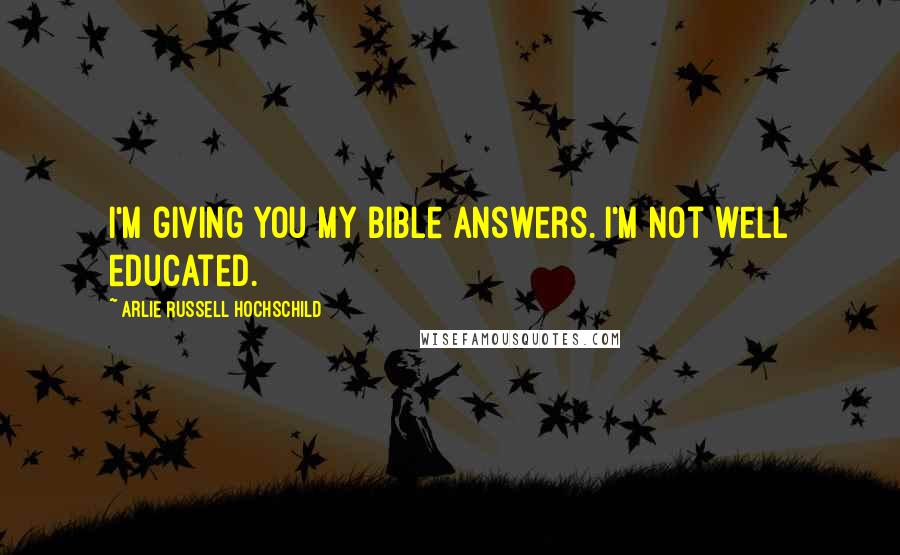 Arlie Russell Hochschild Quotes: I'm giving you my Bible answers. I'm not well educated.
