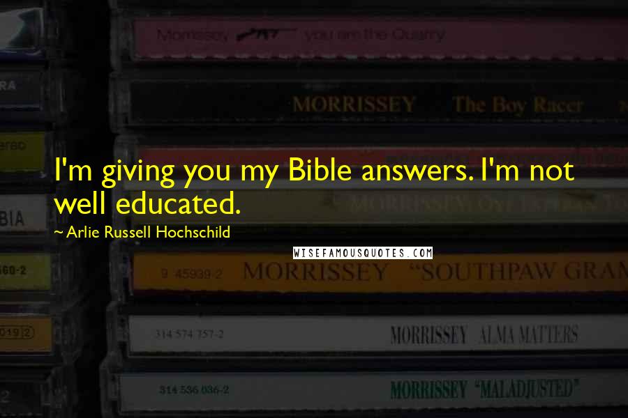 Arlie Russell Hochschild Quotes: I'm giving you my Bible answers. I'm not well educated.