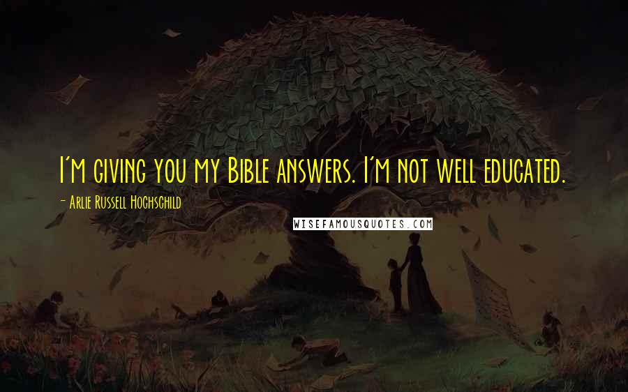 Arlie Russell Hochschild Quotes: I'm giving you my Bible answers. I'm not well educated.