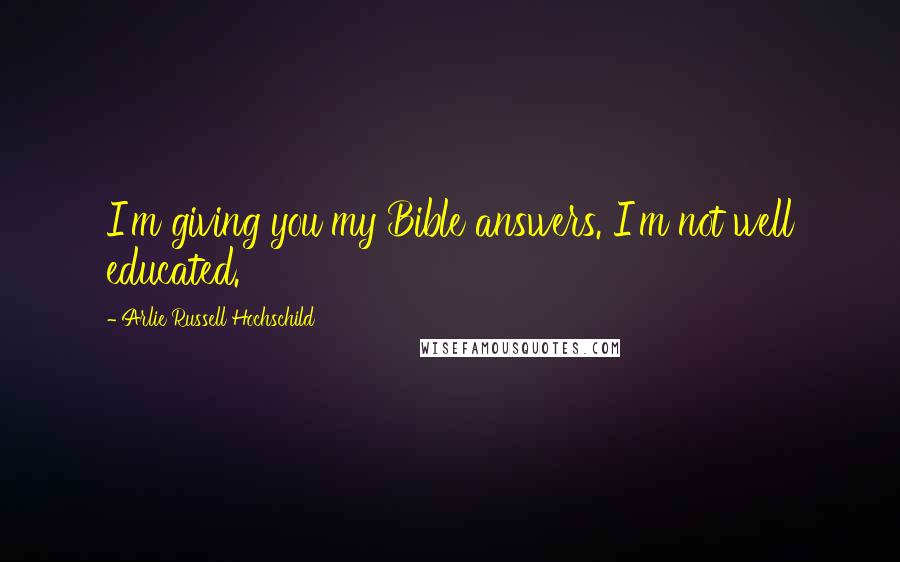Arlie Russell Hochschild Quotes: I'm giving you my Bible answers. I'm not well educated.