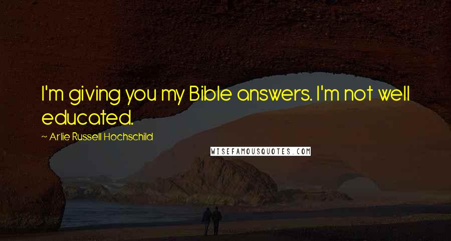 Arlie Russell Hochschild Quotes: I'm giving you my Bible answers. I'm not well educated.