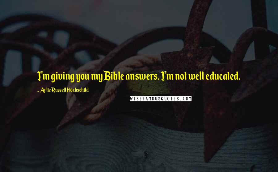 Arlie Russell Hochschild Quotes: I'm giving you my Bible answers. I'm not well educated.