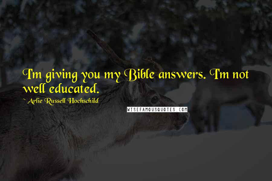 Arlie Russell Hochschild Quotes: I'm giving you my Bible answers. I'm not well educated.