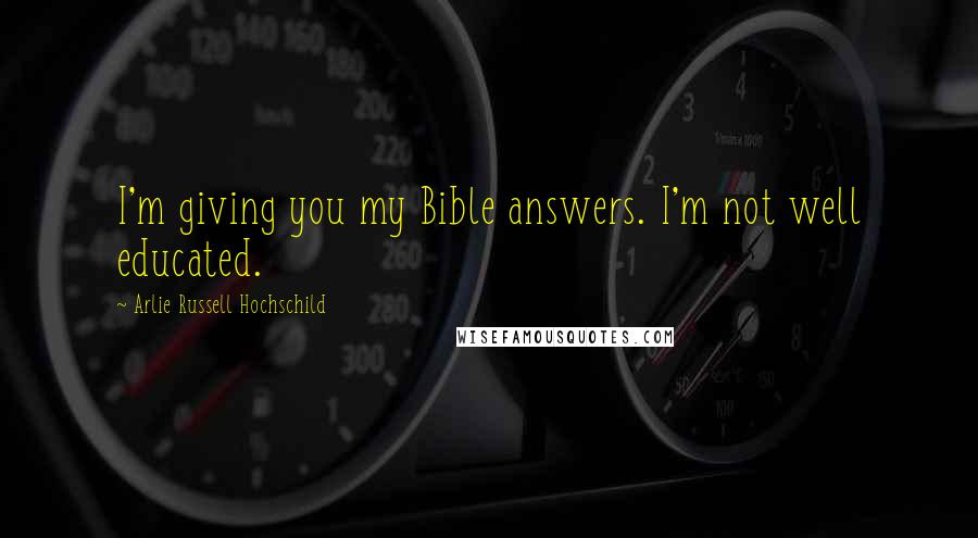 Arlie Russell Hochschild Quotes: I'm giving you my Bible answers. I'm not well educated.