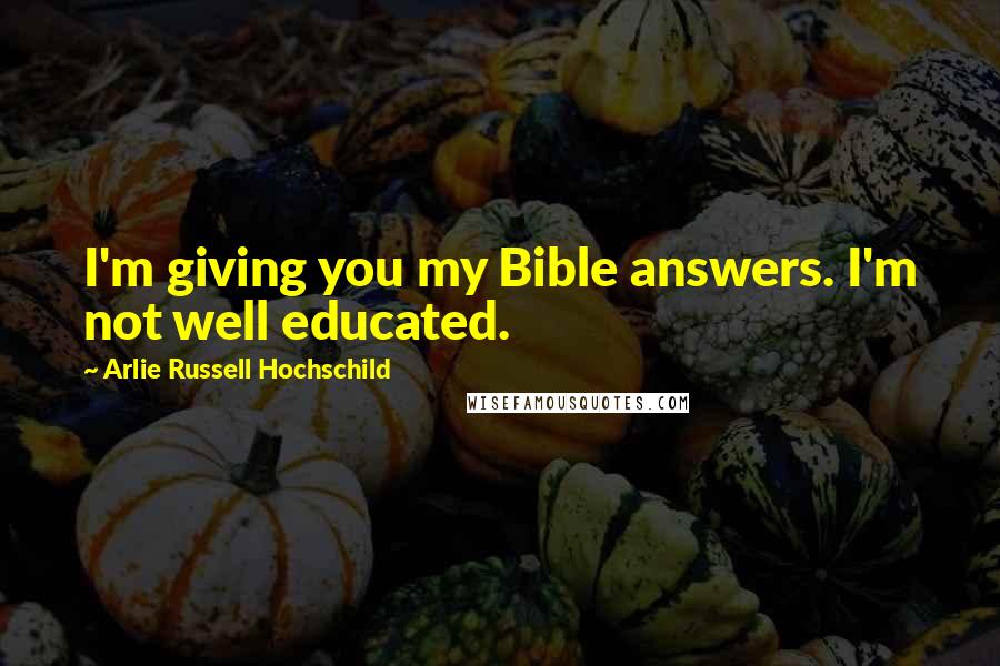 Arlie Russell Hochschild Quotes: I'm giving you my Bible answers. I'm not well educated.