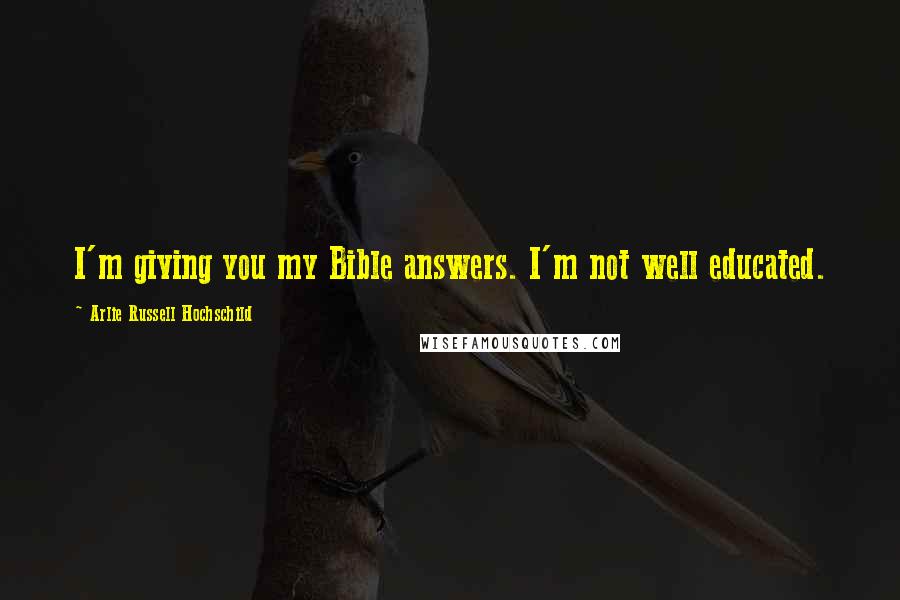 Arlie Russell Hochschild Quotes: I'm giving you my Bible answers. I'm not well educated.
