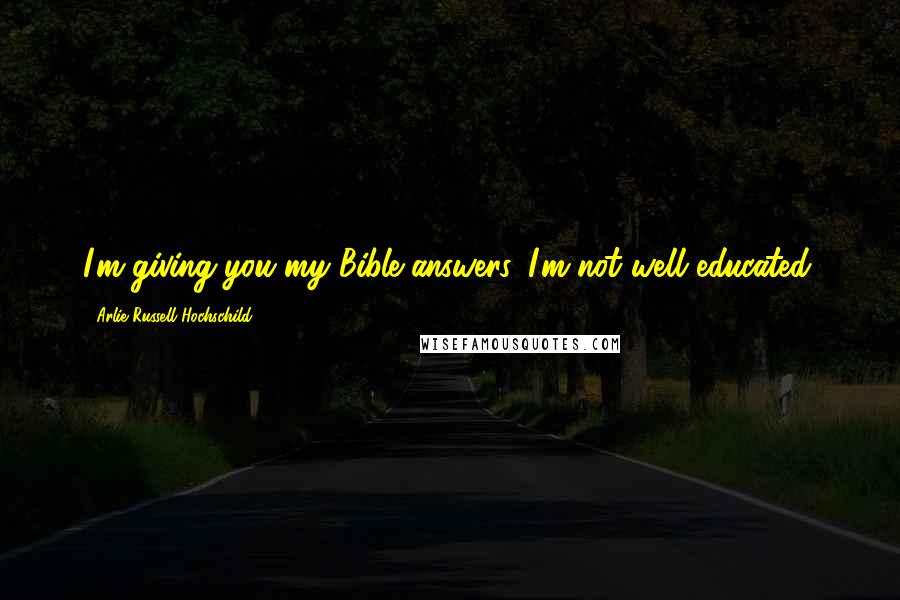 Arlie Russell Hochschild Quotes: I'm giving you my Bible answers. I'm not well educated.
