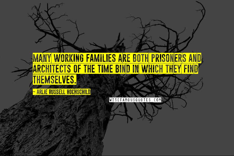 Arlie Russell Hochschild Quotes: Many working families are both prisoners and architects of the time bind in which they find themselves.