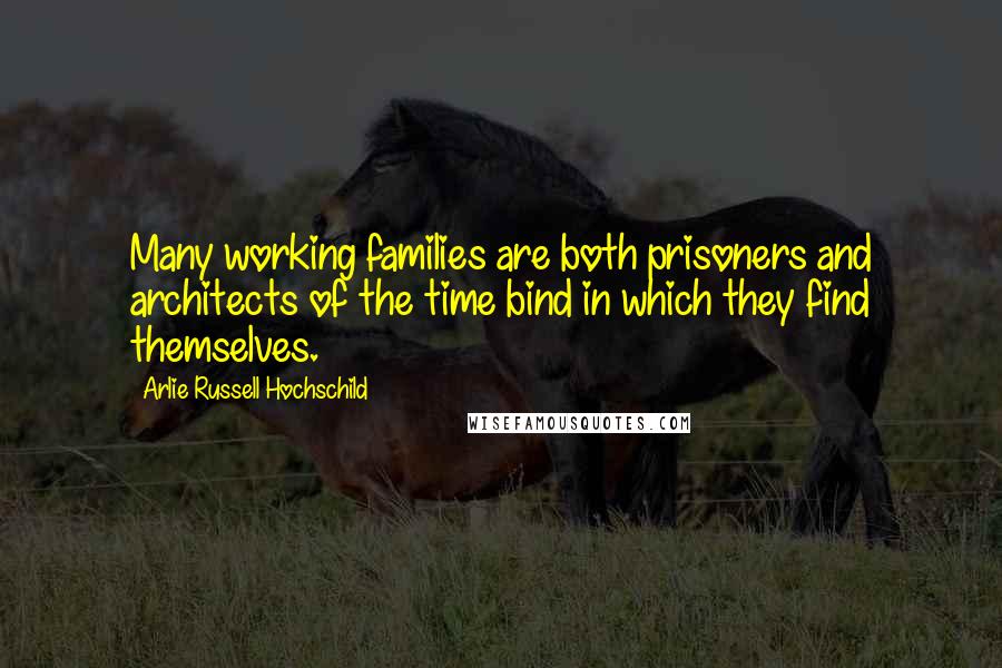 Arlie Russell Hochschild Quotes: Many working families are both prisoners and architects of the time bind in which they find themselves.