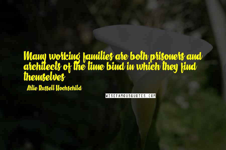 Arlie Russell Hochschild Quotes: Many working families are both prisoners and architects of the time bind in which they find themselves.