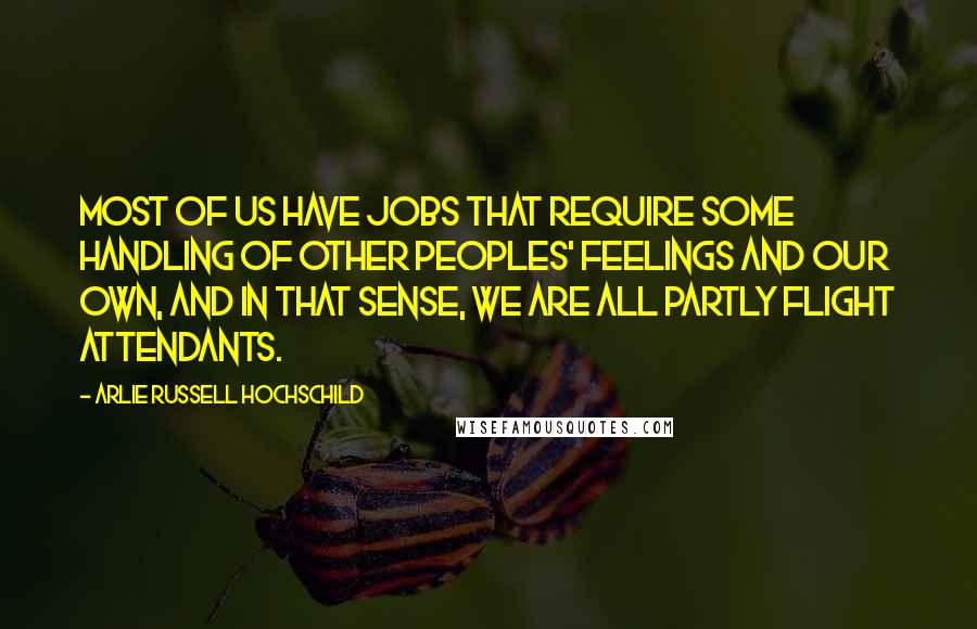 Arlie Russell Hochschild Quotes: Most of us have jobs that require some handling of other peoples' feelings and our own, and in that sense, we are all partly flight attendants.