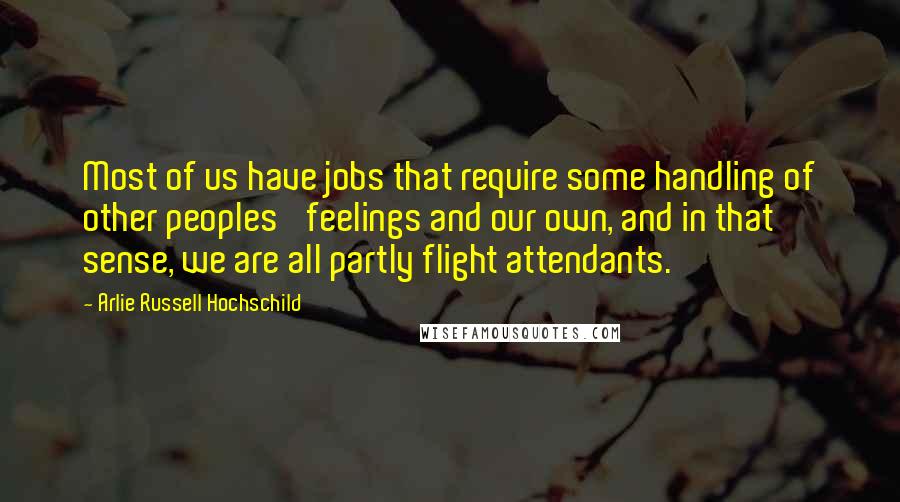 Arlie Russell Hochschild Quotes: Most of us have jobs that require some handling of other peoples' feelings and our own, and in that sense, we are all partly flight attendants.