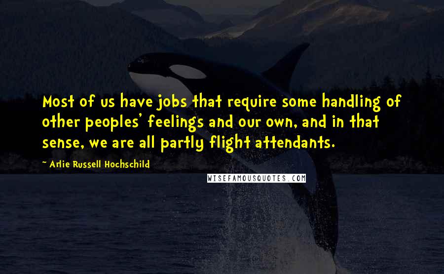 Arlie Russell Hochschild Quotes: Most of us have jobs that require some handling of other peoples' feelings and our own, and in that sense, we are all partly flight attendants.