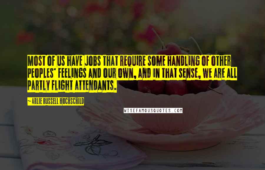 Arlie Russell Hochschild Quotes: Most of us have jobs that require some handling of other peoples' feelings and our own, and in that sense, we are all partly flight attendants.