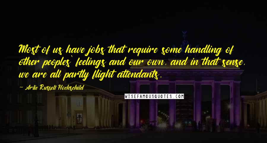 Arlie Russell Hochschild Quotes: Most of us have jobs that require some handling of other peoples' feelings and our own, and in that sense, we are all partly flight attendants.