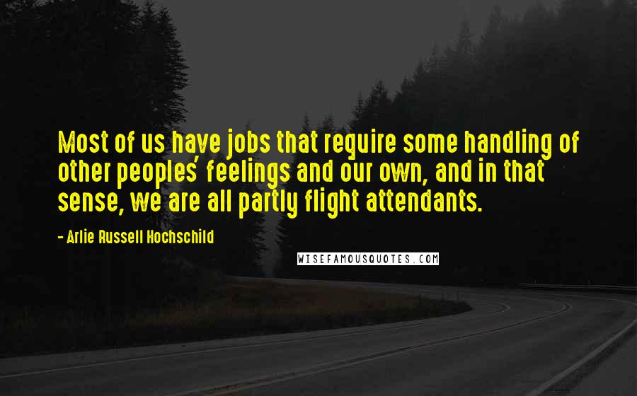 Arlie Russell Hochschild Quotes: Most of us have jobs that require some handling of other peoples' feelings and our own, and in that sense, we are all partly flight attendants.