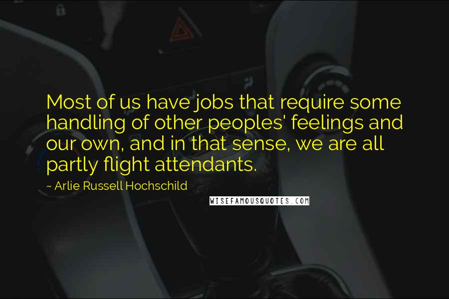 Arlie Russell Hochschild Quotes: Most of us have jobs that require some handling of other peoples' feelings and our own, and in that sense, we are all partly flight attendants.