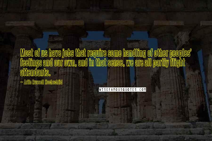 Arlie Russell Hochschild Quotes: Most of us have jobs that require some handling of other peoples' feelings and our own, and in that sense, we are all partly flight attendants.