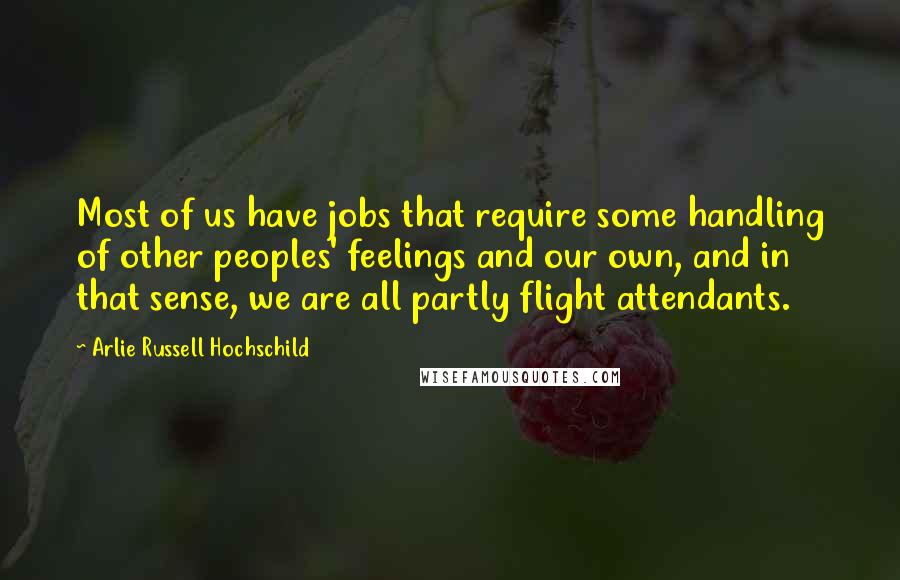 Arlie Russell Hochschild Quotes: Most of us have jobs that require some handling of other peoples' feelings and our own, and in that sense, we are all partly flight attendants.
