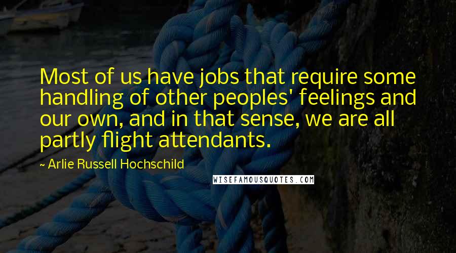 Arlie Russell Hochschild Quotes: Most of us have jobs that require some handling of other peoples' feelings and our own, and in that sense, we are all partly flight attendants.