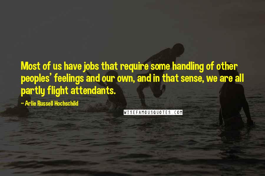 Arlie Russell Hochschild Quotes: Most of us have jobs that require some handling of other peoples' feelings and our own, and in that sense, we are all partly flight attendants.