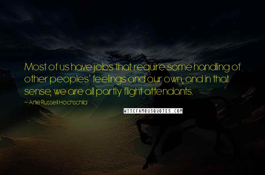 Arlie Russell Hochschild Quotes: Most of us have jobs that require some handling of other peoples' feelings and our own, and in that sense, we are all partly flight attendants.