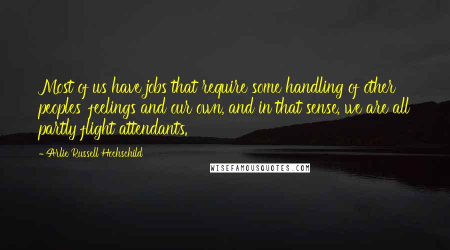 Arlie Russell Hochschild Quotes: Most of us have jobs that require some handling of other peoples' feelings and our own, and in that sense, we are all partly flight attendants.